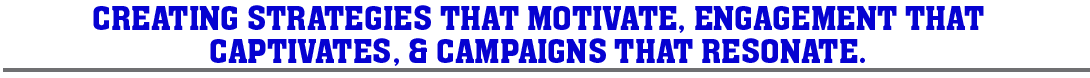 CREATING STRATEGIES THAT MOTIVATE, ENGAGEMENT THAT CAPTIVATES, & CAMPAIGNS THAT RESONATECREATING STRATEGIES THAT MOTIVATE, ENGAGEMENT THAT CAPTIVATES, & CAMPAIGNS THAT RESONATE