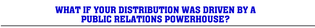 WHAT IF YOUR DISTRIBUTION WAS DRIVEN BY A PUBLIC RELATIONS POWERHOUSE?